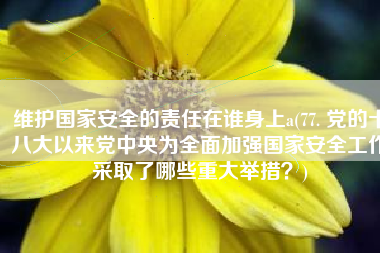 维护国家安全的责任在谁身上a(77. 党的十八大以来党中央为全面加强国家安全工作采取了哪些重大举措？)