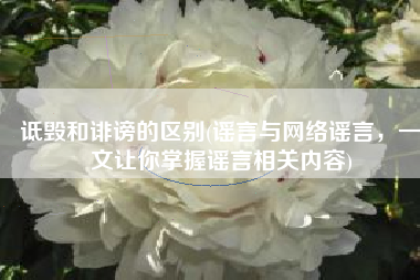 诋毁和诽谤的区别(谣言与网络谣言，一文让你掌握谣言相关内容)