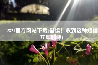 12321官方网站下载(警惕！收到这种短信立即删除)