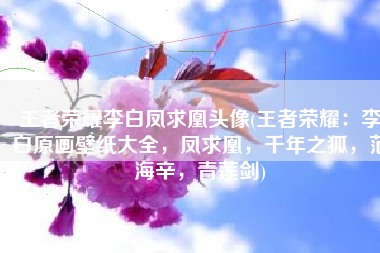王者荣耀李白凤求凰头像(王者荣耀：李白原画壁纸大全，凤求凰，千年之狐，范海辛，青莲剑)