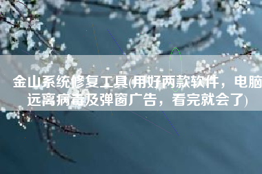 金山系统修复工具(用好两款软件，电脑远离病毒及弹窗广告，看完就会了)