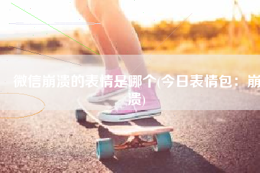 微信崩溃的表情是哪个(今日表情包：崩溃)