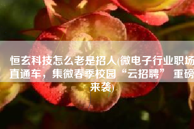 恒玄科技怎么老是招人(微电子行业职场直通车，集微春季校园“云招聘” 重磅来袭)