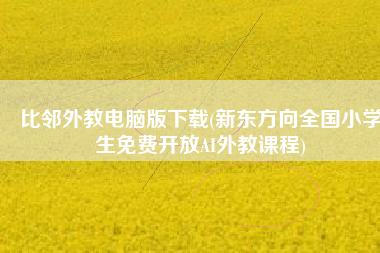 比邻外教电脑版下载(新东方向全国小学生免费开放AI外教课程)