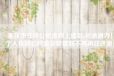 重庆市住房公积金网上提取(川渝通办！个人住房公积金贷款提取不用再往返跑)
