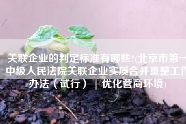 关联企业的判定标准有哪些?(北京市第一中级人民法院关联企业实质合并重整工作办法（试行） | 优化营商环境)