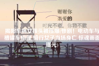 揭阳车祸女孩头被压爆(惨剧！电动车与槽罐车相撞 骑行女子当场身亡 惊魂画面曝光)