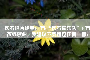 滚石唱片经典100首(“滚石撞乐队”40首改编歌曲，我建议不要错过任何一首)