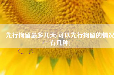 先行拘留最多几天(可以先行拘留的情况有几种)