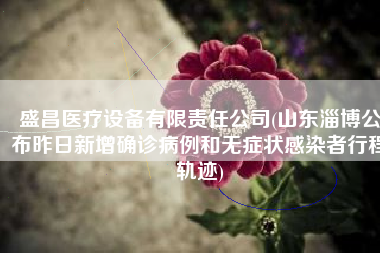 盛昌医疗设备有限责任公司(山东淄博公布昨日新增确诊病例和无症状感染者行程轨迹)