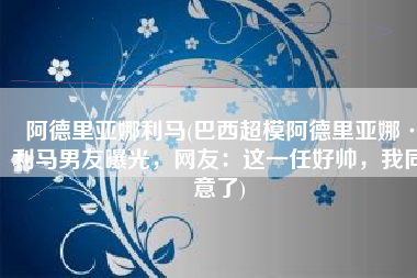 阿德里亚娜利马(巴西超模阿德里亚娜·利马男友曝光，网友：这一任好帅，我同意了)