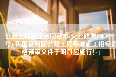 公路工程施工合同范本(交公路发[2009]221号)(我国最新版公路工程标准施工招标资格预审文件于明日起施行！)