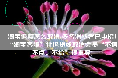 淘宝退款怎么取消(多名消费者已中招！“淘宝客服”让退货或取消会员“不信、不点、不给”很重要)