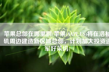 苹果总部在哪里啊(苹果(AAPL.US)将在洛杉矶周边建造新区域总部，计划加大投资进军好莱坞)