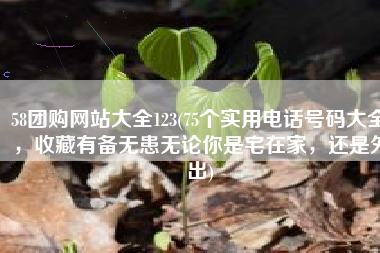 58团购网站大全123(75个实用电话号码大全，收藏有备无患无论你是宅在家，还是外出)