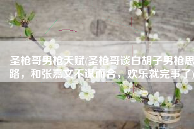 圣枪哥男枪天赋(圣枪哥谈白胡子男枪思路，和张嘉文不谋而合，欢乐就完事了)