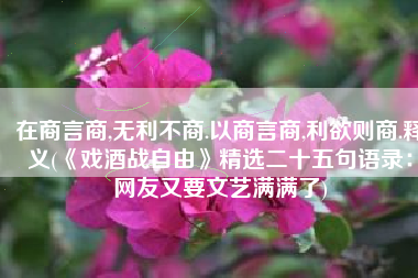 在商言商,无利不商.以商言商,利欲则商.释义(《戏酒战自由》精选二十五句语录：网友又要文艺满满了)