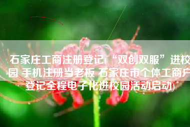 石家庄工商注册登记(“双创双服”进校园 手机注册当老板 石家庄市个体工商户登记全程电子化进校园活动启动)