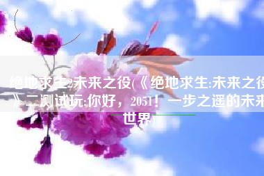 绝地求生2未来之役(《绝地求生:未来之役》二测试玩:你好，2051！一步之遥的未来世界)