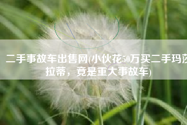 二手事故车出售网(小伙花50万买二手玛莎拉蒂，竟是重大事故车)