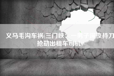 义马毛沟车祸(三门峡：一男子深夜持刀抢劫出租车司机)
