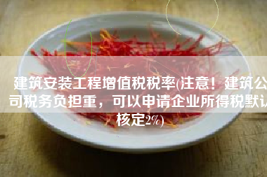 建筑安装工程增值税税率(注意！建筑公司税务负担重，可以申请企业所得税默认核定2%)