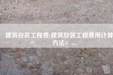 建筑安装工程费(建筑安装工程费用计算方法)