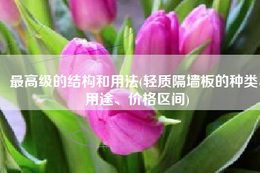 最高级的结构和用法(轻质隔墙板的种类、用途、价格区间)