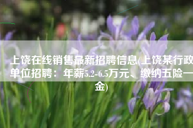 上饶在线销售最新招聘信息(上饶某行政单位招聘：年薪5.2-6.5万元、缴纳五险一金)