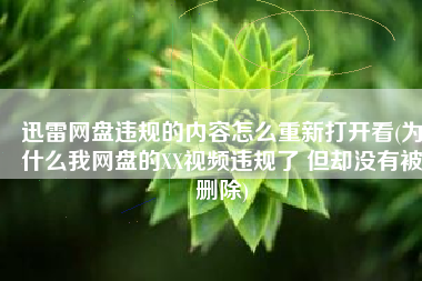 迅雷网盘违规的内容怎么重新打开看(为什么我网盘的XX视频违规了 但却没有被删除)