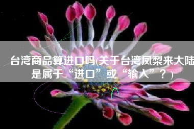 台湾商品算进口吗(关于台湾凤梨来大陆是属于“进口”或“输入”？)
