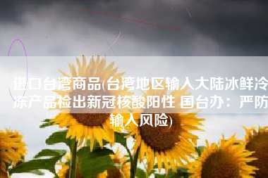 进口台湾商品(台湾地区输入大陆冰鲜冷冻产品检出新冠核酸阳性 国台办：严防输入风险)