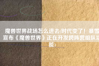 魔兽世界战场怎么进去(时代变了！暴雪宣布《魔兽世界》正在开发跨阵营组队功能)