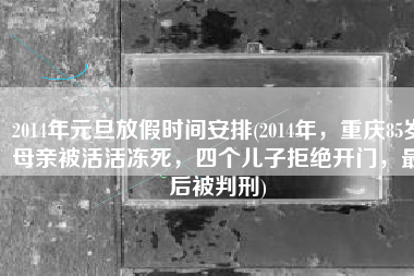 2014年元旦放假时间安排(2014年，重庆85岁母亲被活活冻死，四个儿子拒绝开门，最后被判刑)