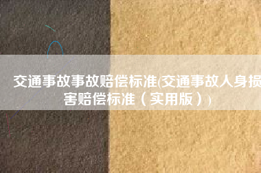 交通事故事故赔偿标准(交通事故人身损害赔偿标准（实用版）)