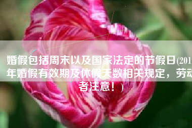 婚假包括周末以及国家法定的节假日(2019年婚假有效期及休假天数相关规定，劳动者注意！)