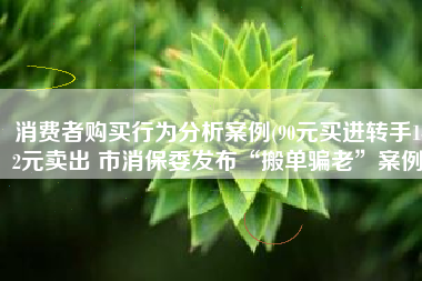 消费者购买行为分析案例(90元买进转手142元卖出 市消保委发布“搬单骗老”案例)