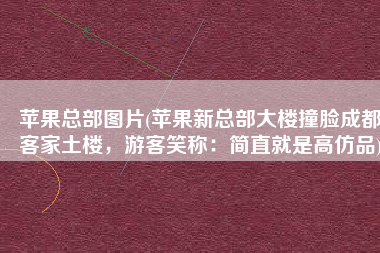 苹果总部图片(苹果新总部大楼撞脸成都客家土楼，游客笑称：简直就是高仿品)