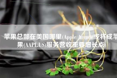 苹果总部在美国哪里(Apple Arcade或将成苹果(AAPL.US)服务营收重要增长点)
