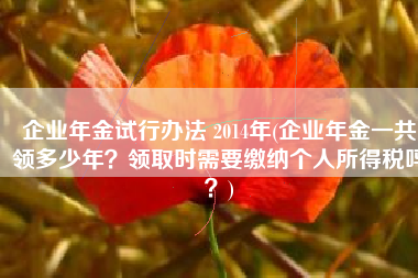 企业年金试行办法 2014年(企业年金一共领多少年？领取时需要缴纳个人所得税吗？)