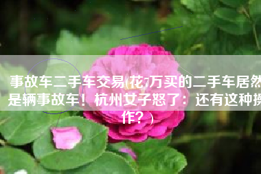 事故车二手车交易(花7万买的二手车居然是辆事故车！杭州女子怒了：还有这种操作？)