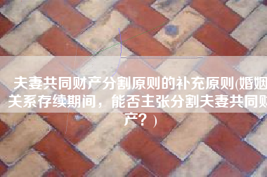 夫妻共同财产分割原则的补充原则(婚姻关系存续期间，能否主张分割夫妻共同财产？)