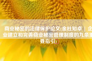 商业秘密的法律保护论文(金杜知卓 | 企业建立和完善商业秘密管理制度的九条重要指引)