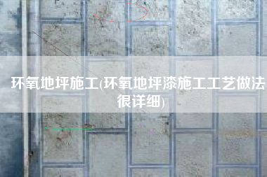 环氧地坪施工(环氧地坪漆施工工艺做法，很详细)