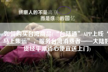 如何购买台湾商品(“台陆通”APP上线“马上集运”，服务台湾消费者——大陆好货经平潭省心便宜送上门)