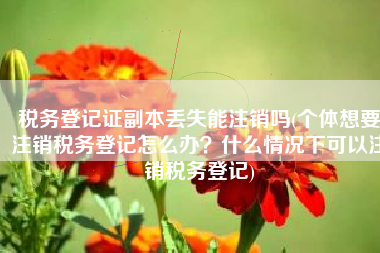 税务登记证副本丢失能注销吗(个体想要注销税务登记怎么办？什么情况下可以注销税务登记)