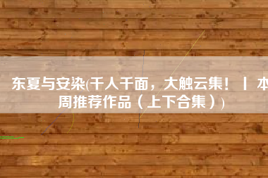东夏与安染(千人千面，大触云集！丨 本周推荐作品（上下合集）)