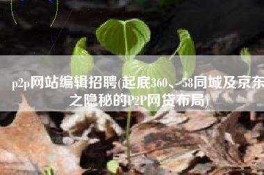 p2p网站编辑招聘(起底360、58同城及京东之隐秘的P2P网贷布局)