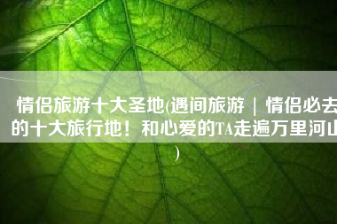 情侣旅游十大圣地(遇间旅游 | 情侣必去的十大旅行地！和心爱的TA走遍万里河山)