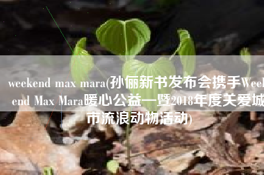weekend max mara(孙俪新书发布会携手Weekend Max Mara暖心公益—暨2018年度关爱城市流浪动物活动)